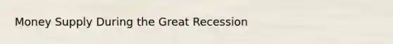 Money Supply During the Great Recession