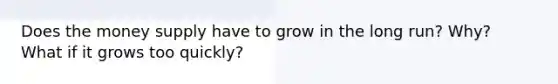 Does the money supply have to grow in the long run? Why? What if it grows too quickly?