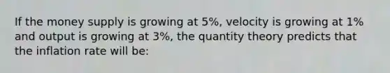 If the money supply is growing at 5%, velocity is growing at 1% and output is growing at 3%, the quantity theory predicts that the inflation rate will be: