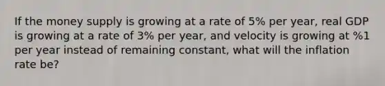 If the money supply is growing at a rate of 5% per year, real GDP is growing at a rate of 3% per year, and velocity is growing at %1 per year instead of remaining constant, what will the inflation rate be?