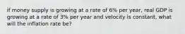 if money supply is growing at a rate of 6% per year, real GDP is growing at a rate of 3% per year and velocity is constant, what will the inflation rate be?