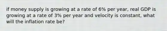 if money supply is growing at a rate of 6% per year, real GDP is growing at a rate of 3% per year and velocity is constant, what will the inflation rate be?