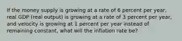 If the money supply is growing at a rate of 6 percent per year, real GDP (real output) is growing at a rate of 3 percent per year, and velocity is growing at 1 percent per year instead of remaining constant, what will the inflation rate be?