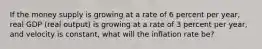 If the money supply is growing at a rate of 6 percent per year, real GDP (real output) is growing at a rate of 3 percent per year, and velocity is constant, what will the inflation rate be?