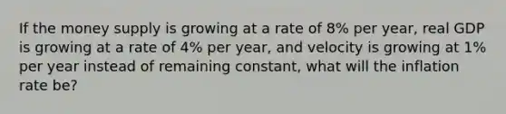 If the money supply is growing at a rate of 8% per year, real GDP is growing at a rate of 4% per year, and velocity is growing at 1% per year instead of remaining constant, what will the inflation rate be?