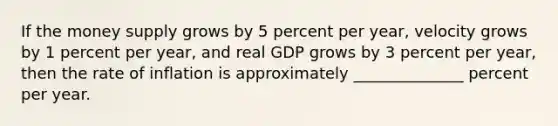 If the money supply grows by 5 percent per year, velocity grows by 1 percent per year, and real GDP grows by 3 percent per year, then the rate of inflation is approximately ______________ percent per year.