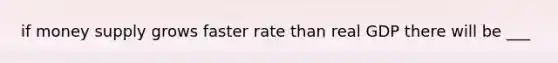 if <a href='https://www.questionai.com/knowledge/kiY8nlPo85-money-supply' class='anchor-knowledge'>money supply</a> grows faster rate than real GDP there will be ___