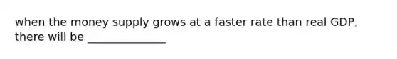 when the money supply grows at a faster rate than real GDP, there will be ______________