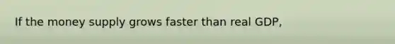 If the money supply grows faster than real GDP,