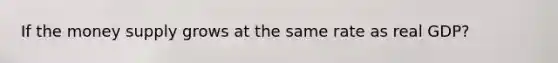 If the money supply grows at the same rate as real GDP?