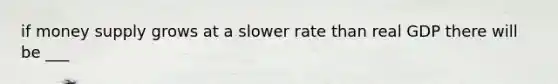 if <a href='https://www.questionai.com/knowledge/kiY8nlPo85-money-supply' class='anchor-knowledge'>money supply</a> grows at a slower rate than real GDP there will be ___