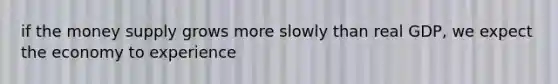 if the money supply grows more slowly than real GDP, we expect the economy to experience