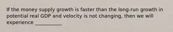 If the money supply growth is faster than the long-run growth in potential real GDP and velocity is not changing, then we will experience ___________