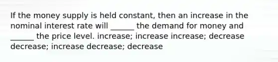 If the money supply is held constant, then an increase in the nominal interest rate will ______ the demand for money and ______ the price level. increase; increase increase; decrease decrease; increase decrease; decrease