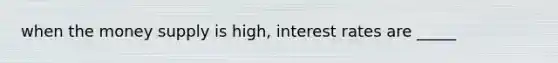 when the money supply is high, interest rates are _____