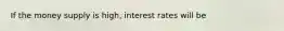 If the money supply is high, interest rates will be