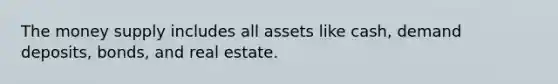 The money supply includes all assets like cash, demand deposits, bonds, and real estate.