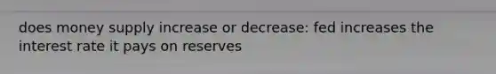 does money supply increase or decrease: fed increases the interest rate it pays on reserves