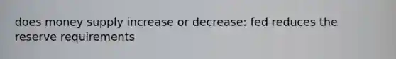 does money supply increase or decrease: fed reduces the reserve requirements