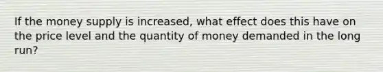 If the money supply is increased, what effect does this have on the price level and the quantity of money demanded in the long run?