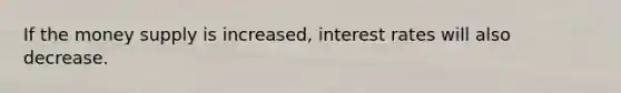 If the money supply is increased, interest rates will also decrease.