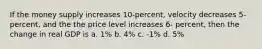 If the money supply increases 10-percent, velocity decreases 5- percent, and the the price level increases 6- percent, then the change in real GDP is a. 1% b. 4% c. -1% d. 5%