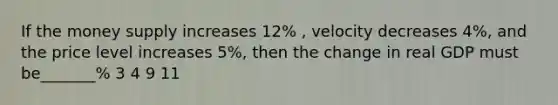 If the money supply increases 12% , velocity decreases 4%, and the price level increases 5%, then the change in real GDP must be_______% 3 4 9 11