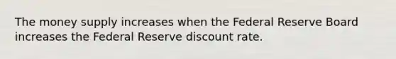 The money supply increases when the Federal Reserve Board increases the Federal Reserve discount rate.