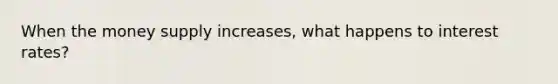 When the money supply increases, what happens to interest rates?