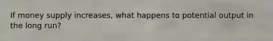 If money supply increases, what happens to potential output in the long run?