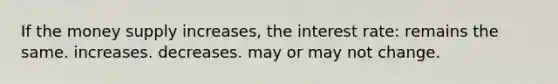 If the money supply increases, the interest rate: remains the same. increases. decreases. may or may not change.