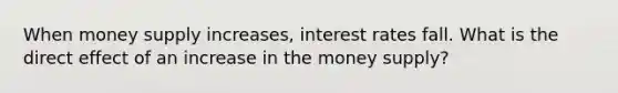 When money supply increases, interest rates fall. What is the direct effect of an increase in the money supply?