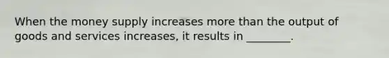 When the money supply increases more than the output of goods and services increases, it results in ________.