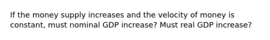 If the money supply increases and the velocity of money is constant, must nominal GDP increase? Must real GDP increase?