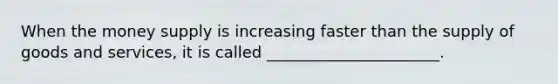 When the money supply is increasing faster than the supply of goods and services, it is called ______________________.