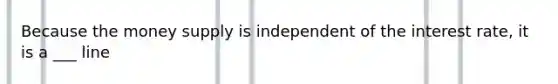 Because the money supply is independent of the interest rate, it is a ___ line