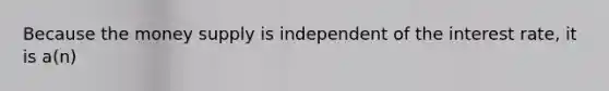 Because the money supply is independent of the interest rate, it is a(n)