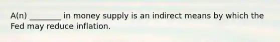 A(n) ________ in money supply is an indirect means by which the Fed may reduce inflation.