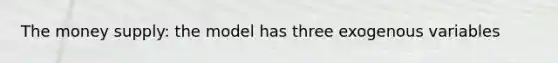 The money supply: the model has three exogenous variables