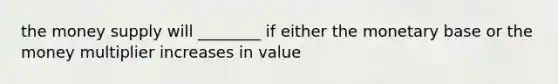 the money supply will ________ if either the monetary base or the money multiplier increases in value