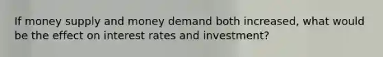 If money supply and money demand both increased, what would be the effect on interest rates and investment?