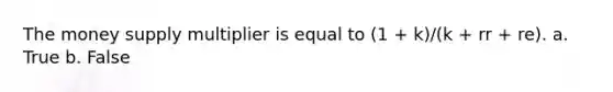 The money supply multiplier is equal to (1 + k)/(k + rr + re). a. True b. False