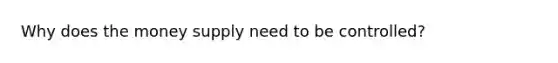 Why does the money supply need to be controlled?