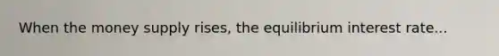 When the money supply rises, the equilibrium interest rate...