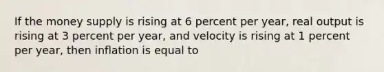 If the money supply is rising at 6 percent per year, real output is rising at 3 percent per year, and velocity is rising at 1 percent per year, then inflation is equal to