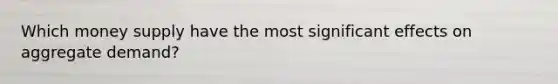 Which money supply have the most significant effects on aggregate demand?