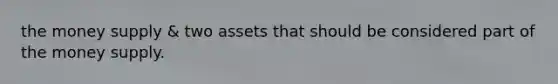 the money supply & two assets that should be considered part of the money supply.