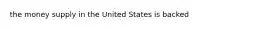 the money supply in the United States is backed