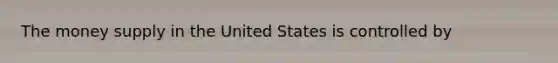 The money supply in the United States is controlled by