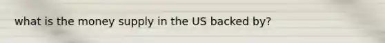 what is the <a href='https://www.questionai.com/knowledge/kiY8nlPo85-money-supply' class='anchor-knowledge'>money supply</a> in the US backed by?